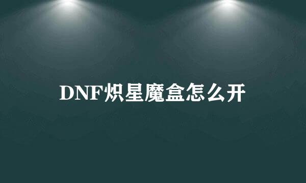 DNF炽星魔盒怎么开