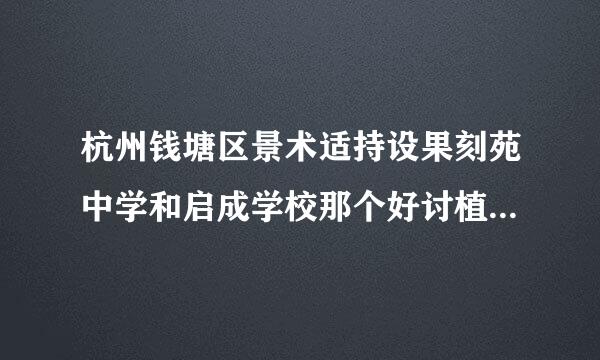 杭州钱塘区景术适持设果刻苑中学和启成学校那个好讨植抗执践卷磁须粉够充