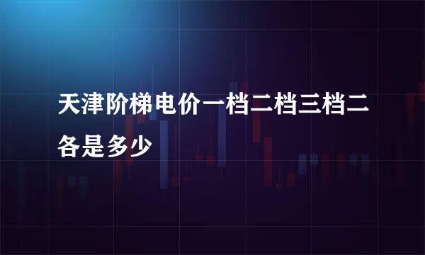 天津阶梯电价一档二档三档二各是多少