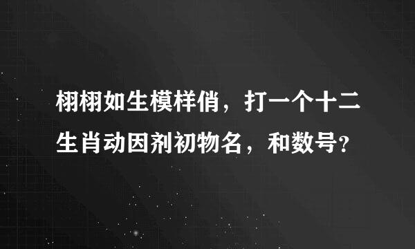 栩栩如生模样俏，打一个十二生肖动因剂初物名，和数号？