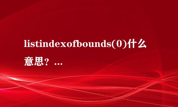 listindexofbounds(0)什么意思？如何解决？望高手指引？