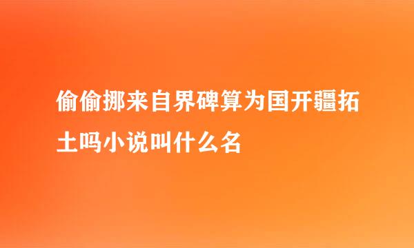 偷偷挪来自界碑算为国开疆拓土吗小说叫什么名