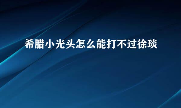 希腊小光头怎么能打不过徐琰