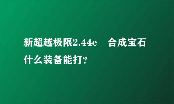 新超越极限2.44e 合成宝石什么装备能打？