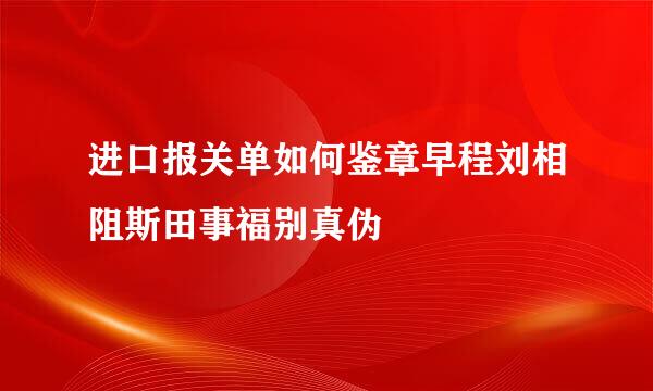 进口报关单如何鉴章早程刘相阻斯田事福别真伪