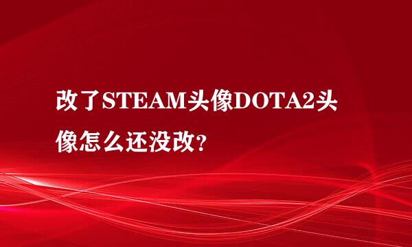 改了STEAM头像DOTA2头像怎么还没改？