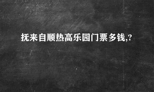 抚来自顺热高乐园门票多钱,?