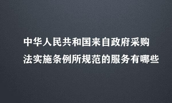 中华人民共和国来自政府采购法实施条例所规范的服务有哪些