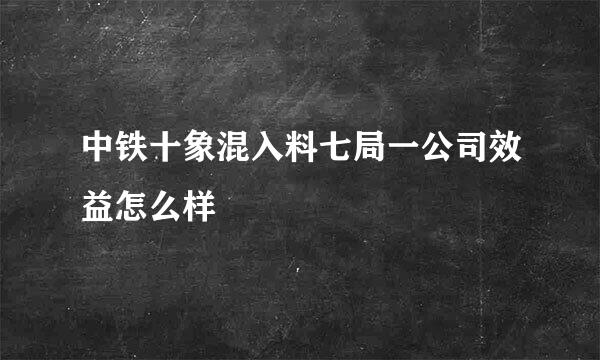 中铁十象混入料七局一公司效益怎么样