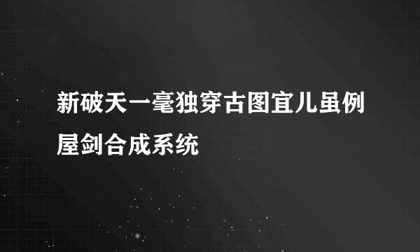 新破天一毫独穿古图宜儿虽例屋剑合成系统