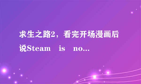 求生之路2，看完开场漫画后说Steam is not running.You must start Steam in order to play this game