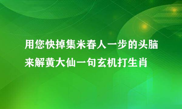 用您快掉集米春人一步的头脑来解黄大仙一句玄机打生肖