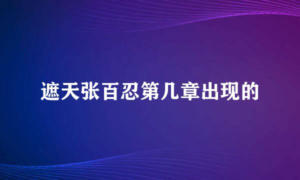 遮天张百忍第几章出现的