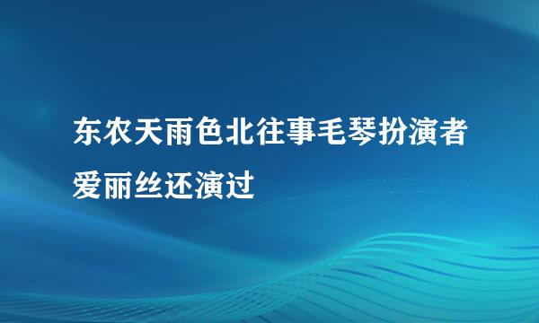 东农天雨色北往事毛琴扮演者爱丽丝还演过