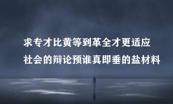 求专才比黄等到革全才更适应社会的辩论预谁真即垂的盐材料