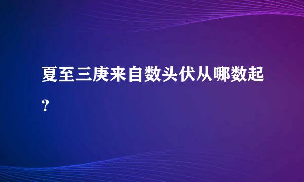 夏至三庚来自数头伏从哪数起？