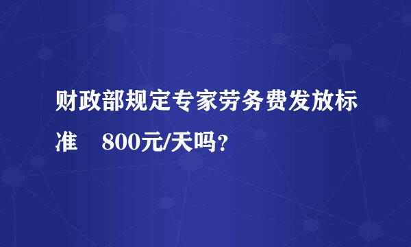 财政部规定专家劳务费发放标准 800元/天吗？