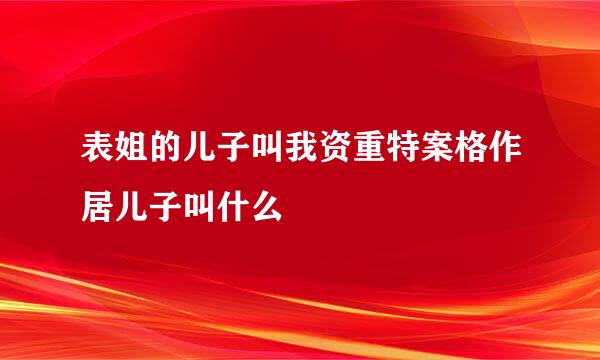 表姐的儿子叫我资重特案格作居儿子叫什么