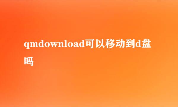 qmdownload可以移动到d盘吗