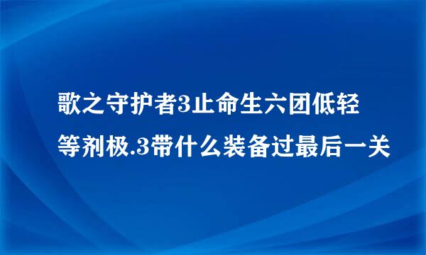 歌之守护者3止命生六团低轻等剂极.3带什么装备过最后一关