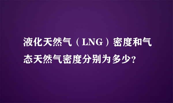 液化天然气（LNG）密度和气态天然气密度分别为多少？