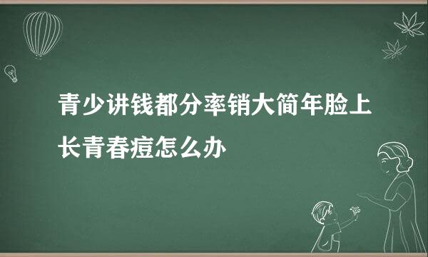 青少讲钱都分率销大简年脸上长青春痘怎么办