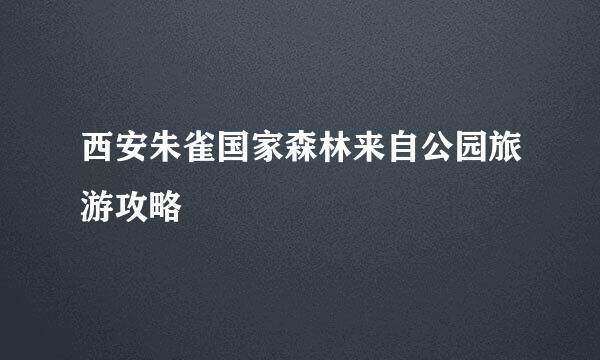 西安朱雀国家森林来自公园旅游攻略