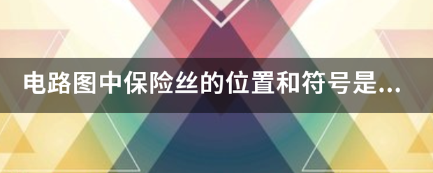 电路图中保险丝的位置和符号是什么