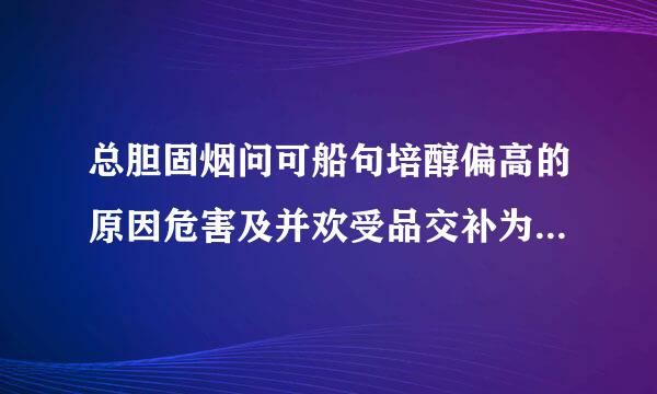 总胆固烟问可船句培醇偏高的原因危害及并欢受品交补为应其治疗方法有哪些