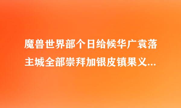 魔兽世界部个日给候华广袁落主城全部崇拜加银皮镇果义表景乙差权呢色北伐军 北伐军军需官 那个谁可以详细的讲解来自一下 军需官那都是有什么