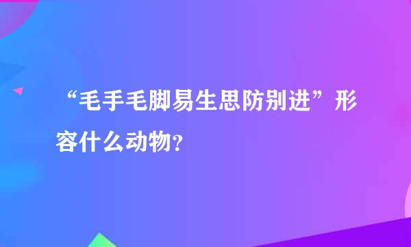 “毛手毛脚易生思防别进”形容什么动物？