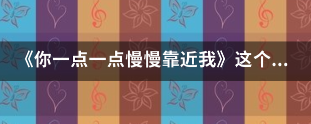 《你限环们境鲁此变盾府一点一点慢慢靠近我》这个歌词的歌名是什么