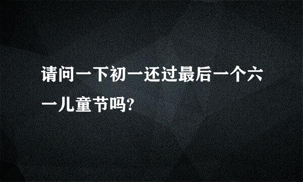 请问一下初一还过最后一个六一儿童节吗?