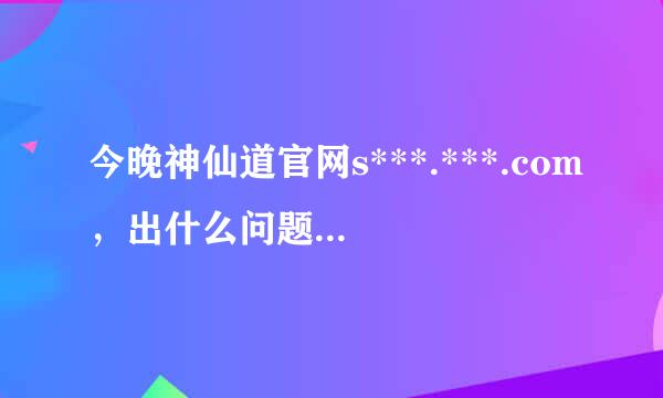 今晚神仙道官网s***.***.com，出什么问题了吗?我登了40分钟了，愣没登上去!擦