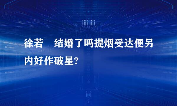 徐若瑄结婚了吗提烟受达便另内好作破星?