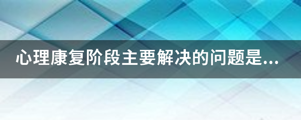 心理康复阶段主要解决的问题是什么?( ) A、经济、家庭、就业、歧视问题