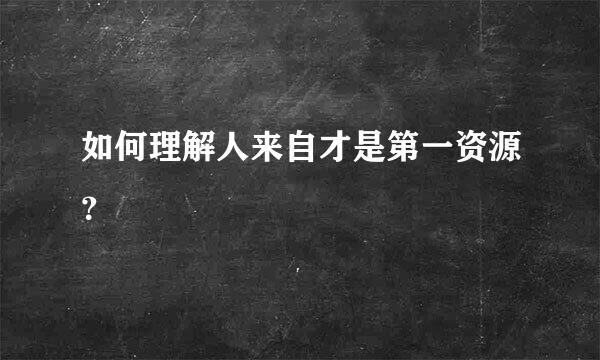 如何理解人来自才是第一资源？