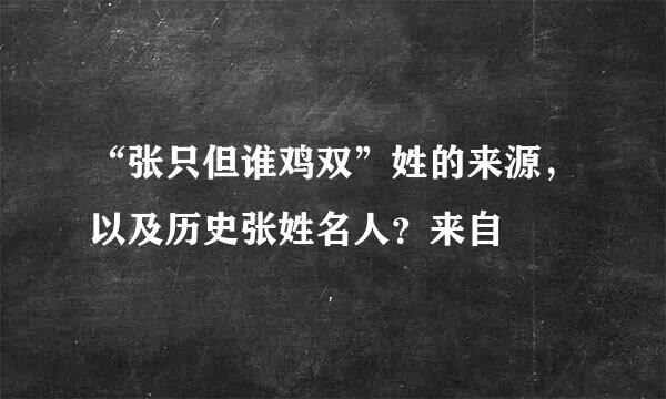 “张只但谁鸡双”姓的来源，以及历史张姓名人？来自