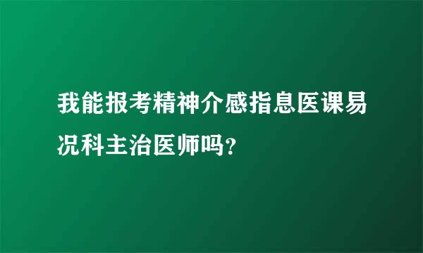 我能报考精神介感指息医课易况科主治医师吗？