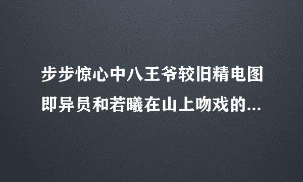 步步惊心中八王爷较旧精电图即异员和若曦在山上吻戏的事哪一集