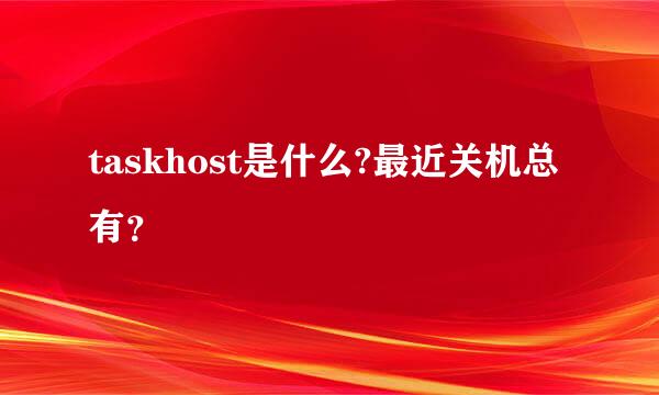 taskhost是什么?最近关机总有？