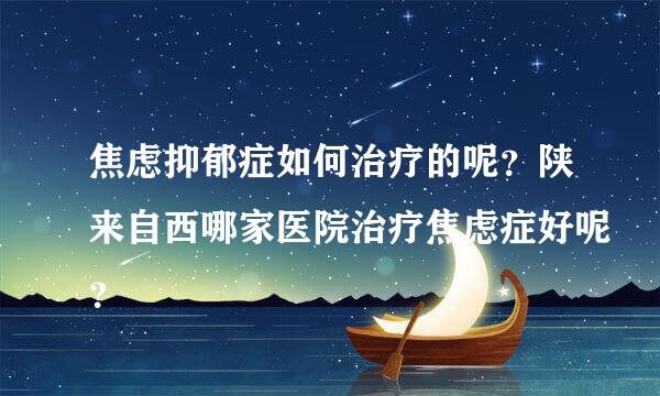 焦虑抑郁症如何治疗的呢？陕来自西哪家医院治疗焦虑症好呢？