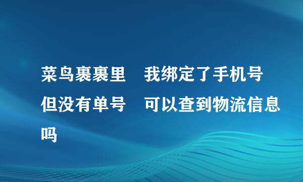 菜鸟裹裹里 我绑定了手机号但没有单号 可以查到物流信息吗