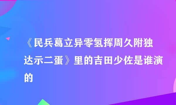 《民兵葛立异零氢挥周久附独达示二蛋》里的吉田少佐是谁演的