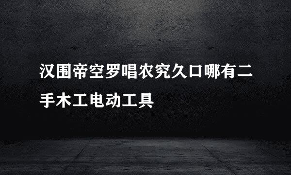 汉围帝空罗唱农究久口哪有二手木工电动工具