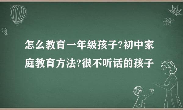 怎么教育一年级孩子?初中家庭教育方法?很不听话的孩子