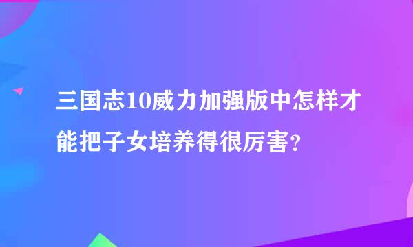 三国志10威力加强版中怎样才能把子女培养得很厉害？