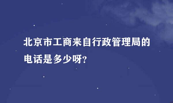 北京市工商来自行政管理局的电话是多少呀？