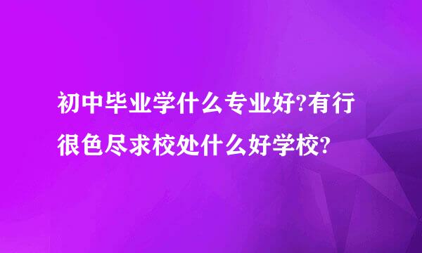 初中毕业学什么专业好?有行很色尽求校处什么好学校?