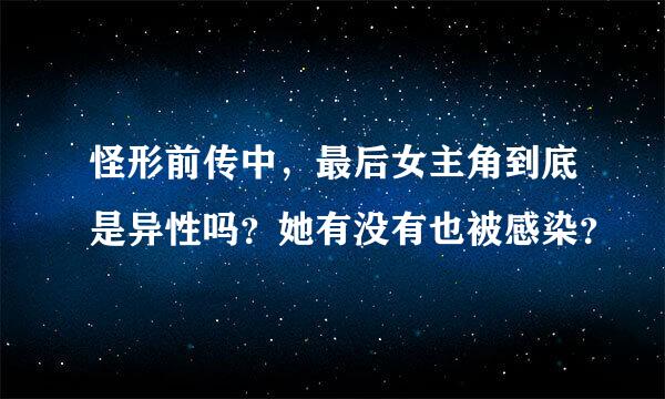 怪形前传中，最后女主角到底是异性吗？她有没有也被感染？